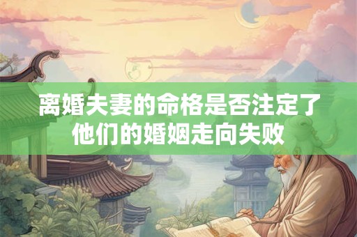 离婚夫妻的命格是否注定了他们的婚姻走向失败