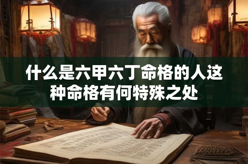 什么是六甲六丁命格的人这种命格有何特殊之处