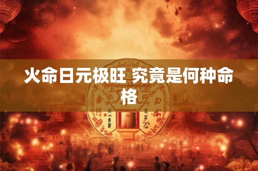 火命日元极旺 究竟是何种命格