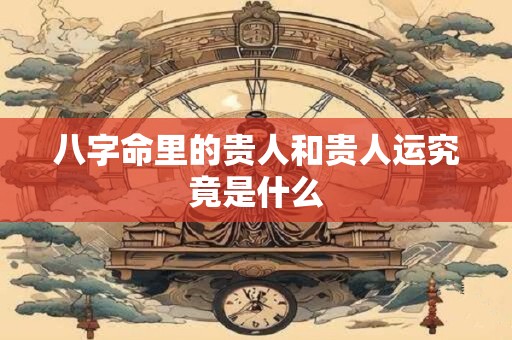 八字命里的贵人和贵人运究竟是什么