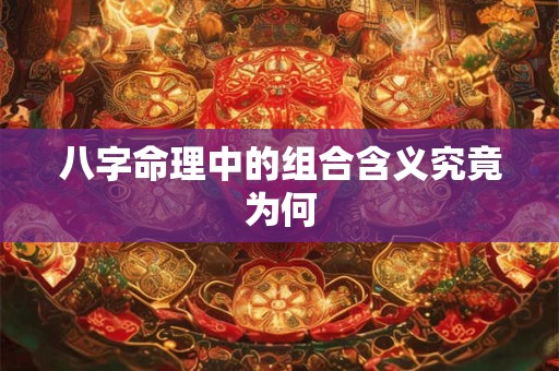 八字命理中的组合含义究竟为何