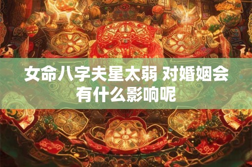 女命八字夫星太弱 对婚姻会有什么影响呢