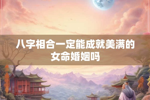 八字相合一定能成就美满的女命婚姻吗