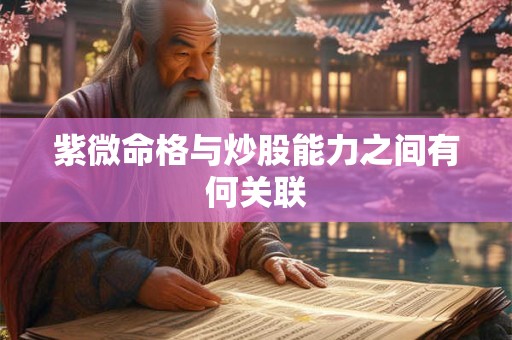 紫微命格与炒股能力之间有何关联
