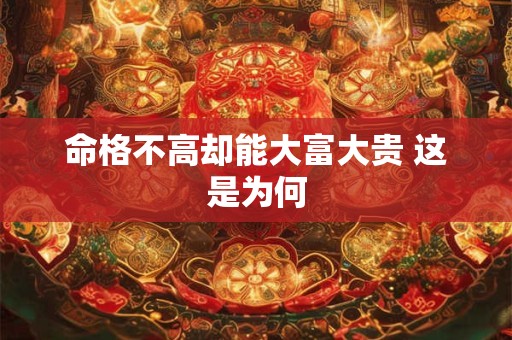 命格不高却能大富大贵 这是为何 命格不高却能大富大贵 这是为何