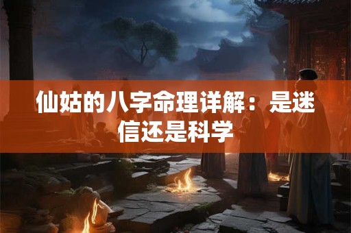 仙姑的八字命理详解：是迷信还是科学