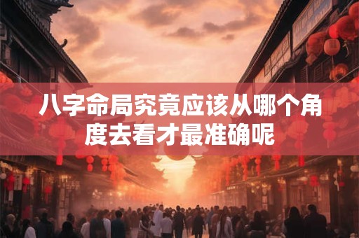 八字命局究竟应该从哪个角度去看才最准确呢