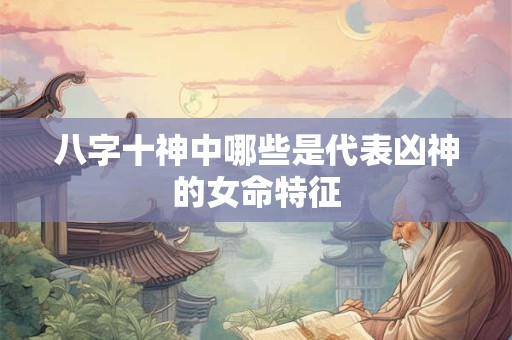 八字十神中哪些是代表凶神的女命特征