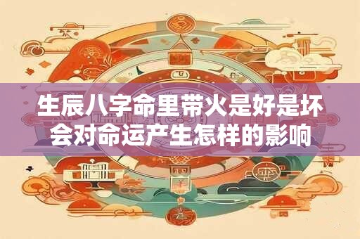 生辰八字命里带火是好是坏会对命运产生怎样的影响