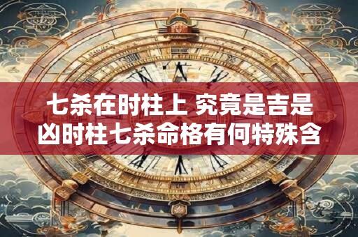 七杀在时柱上 究竟是吉是凶时柱七杀命格有何特殊含义