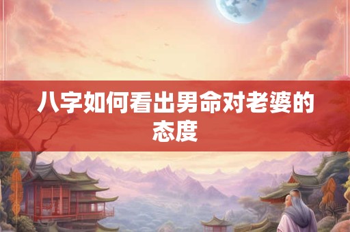 八字如何看出男命对老婆的态度