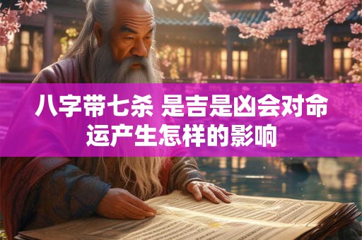 八字带七杀 是吉是凶会对命运产生怎样的影响 八字带七杀 是吉是凶会对命运产生怎样的影响