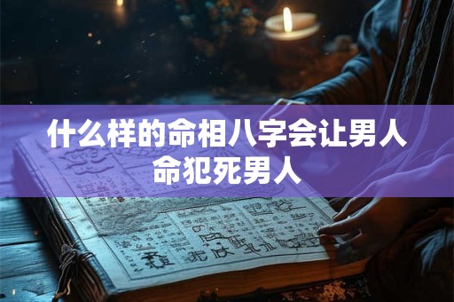 什么样的命相八字会让男人命犯死男人