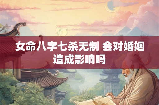 女命八字七杀无制 会对婚姻造成影响吗