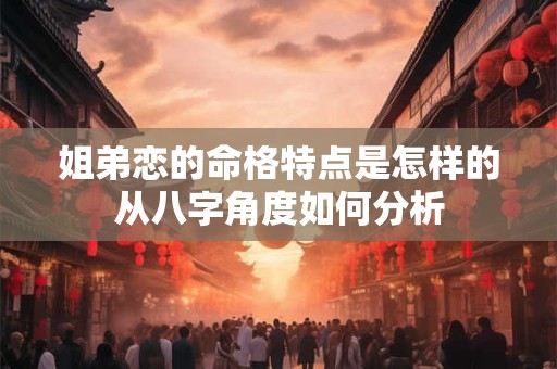 姐弟恋的命格特点是怎样的从八字角度如何分析