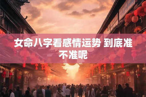 女命八字看感情运势 到底准不准呢