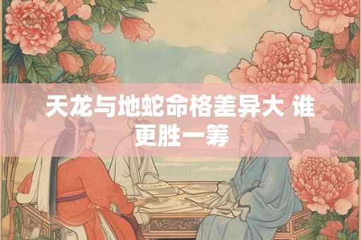天龙与地蛇命格差异大 谁更胜一筹