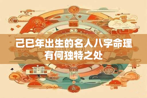 己巳年出生的名人八字命理有何独特之处