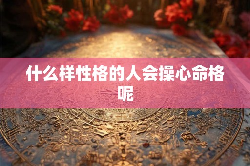 什么样性格的人会操心命格呢