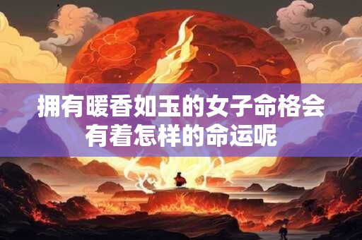 拥有暖香如玉的女子命格会有着怎样的命运呢