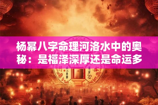 杨幂八字命理河洛水中的奥秘:是福泽深厚还是命运多舛 杨幂八字命理河洛水中的奥秘:是福泽深厚还是命运多舛