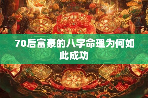 70后富豪的八字命理为何如此成功