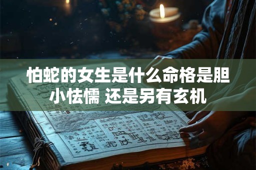 怕蛇的女生是什么命格是胆小怯懦 还是另有玄机