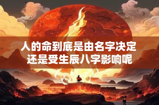 人的命到底是由名字决定 还是受生辰八字影响呢