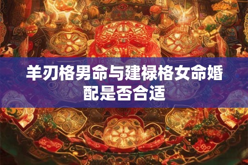 羊刃格男命与建禄格女命婚配是否合适