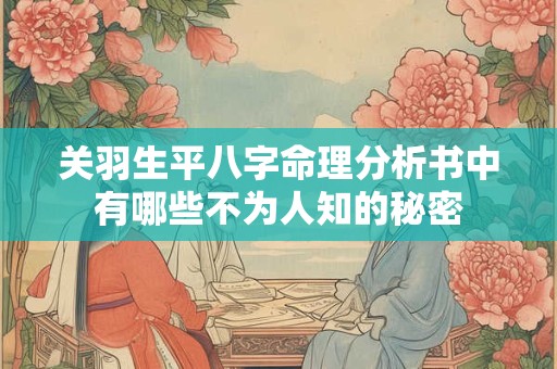 关羽生平八字命理分析书中有哪些不为人知的秘密