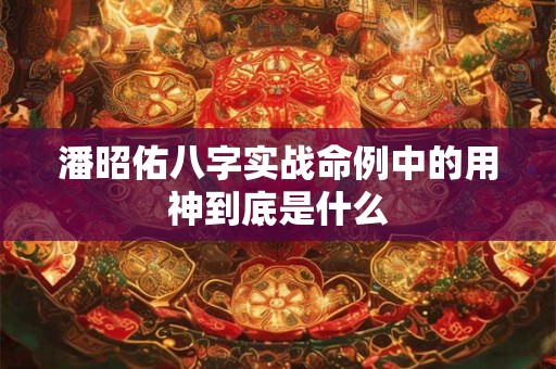 潘昭佑八字实战命例中的用神到底是什么