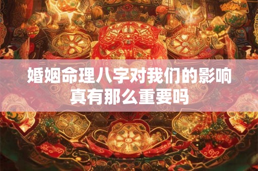 婚姻命理八字对我们的影响真有那么重要吗
