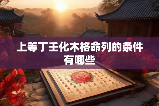 上等丁壬化木格命列的条件有哪些