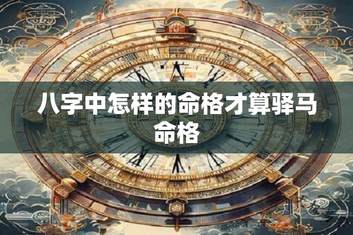 八字中怎样的命格才算驿马命格