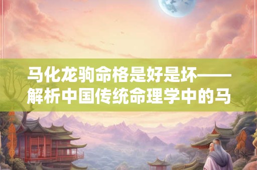 马化龙驹命格是好是坏——解析中国传统命理学中的马化龙驹命格