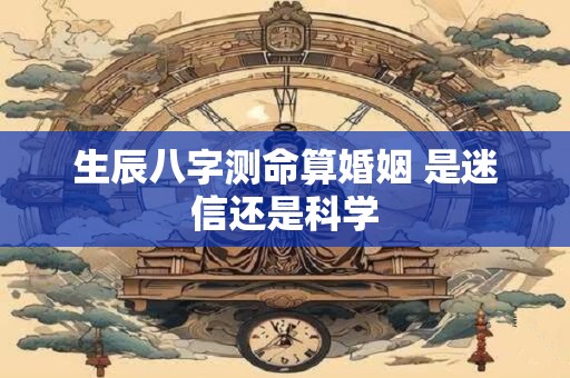 生辰八字测命算婚姻 是迷信还是科学