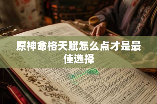 原神命格天赋怎么点才是最佳选择