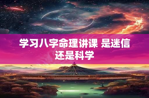 学习八字命理讲课 是迷信还是科学