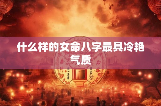 什么样的女命八字最具冷艳气质
