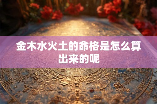 金木水火土的命格是怎么算出来的呢