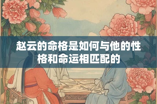 赵云的命格是如何与他的性格和命运相匹配的