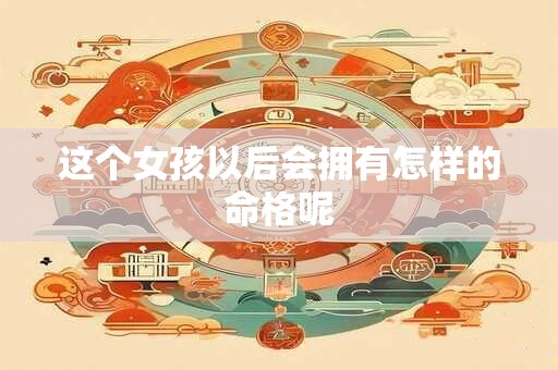 这个女孩以后会拥有怎样的命格呢