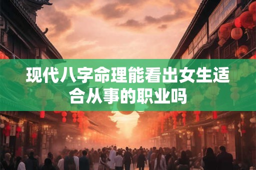 现代八字命理能看出女生适合从事的职业吗