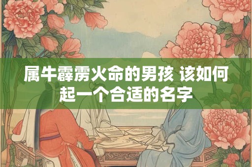 属牛霹雳火命的男孩 该如何起一个合适的名字 属牛霹雳火命的男孩 该如何起一个合适的名字