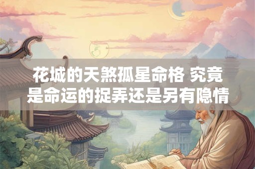 花城的天煞孤星命格 究竟是命运的捉弄还是另有隐情