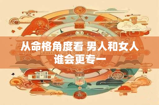 从命格角度看 男人和女人谁会更专一