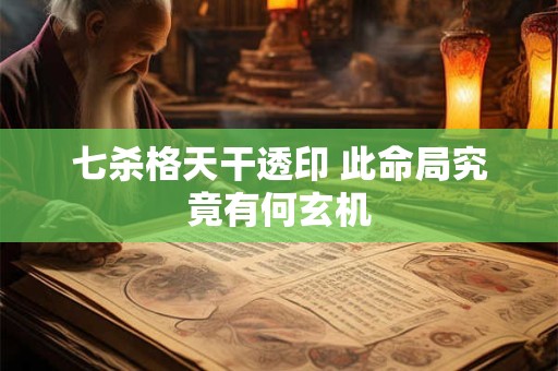 七杀格天干透印 此命局究竟有何玄机