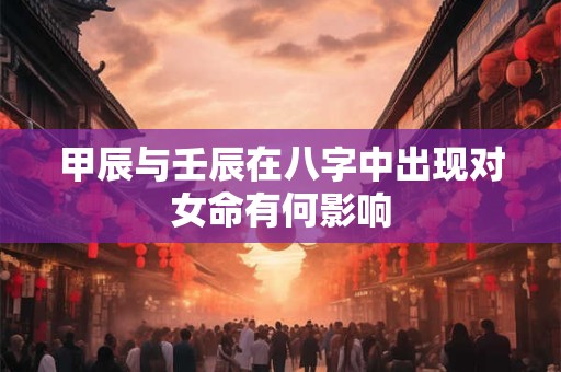 甲辰与壬辰在八字中出现对女命有何影响