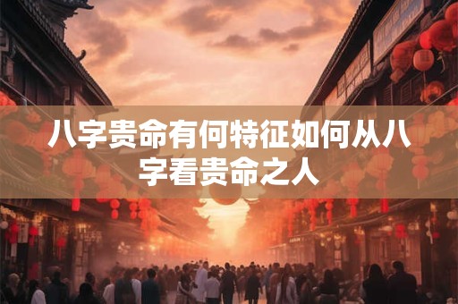 八字贵命有何特征如何从八字看贵命之人