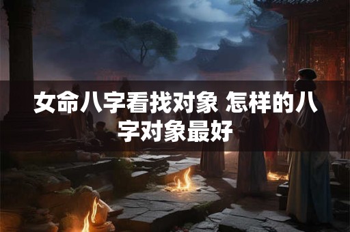 女命八字看找对象 怎样的八字对象最好